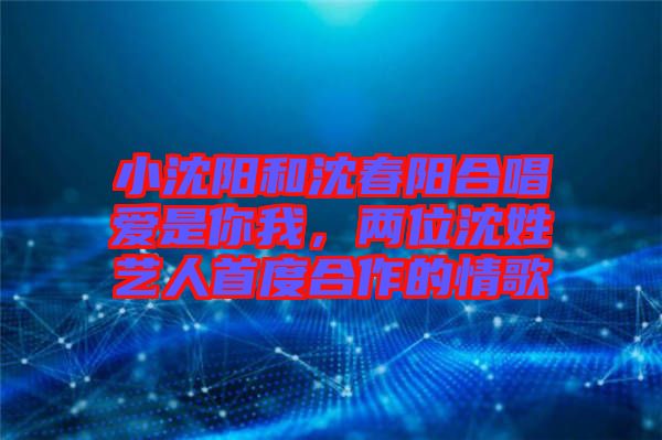 小沈陽和沈春陽合唱愛是你我，兩位沈姓藝人首度合作的情歌