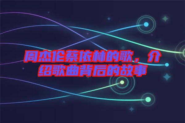 周杰倫蔡依林的歌，介紹歌曲背后的故事