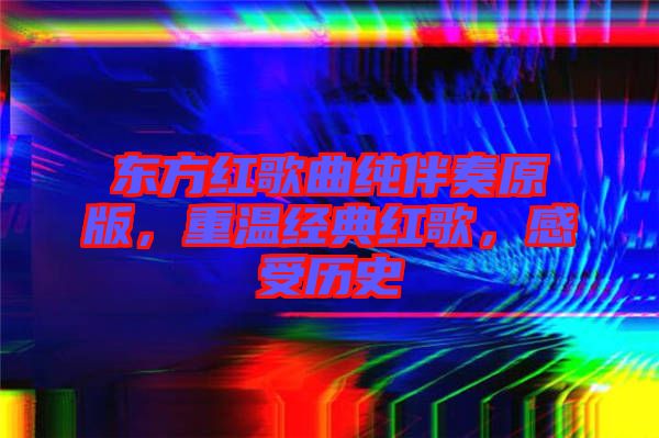 東方紅歌曲純伴奏原版，重溫經典紅歌，感受歷史
