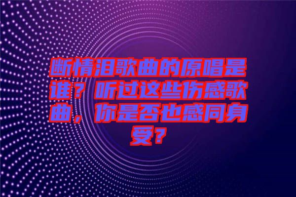 斷情淚歌曲的原唱是誰？聽過這些傷感歌曲，你是否也感同身受？