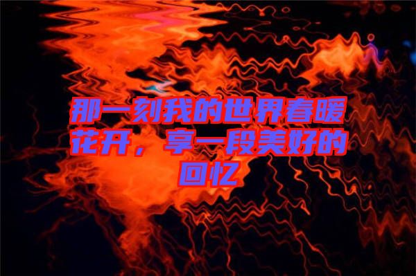 那一刻我的世界春暖花開，享一段美好的回憶