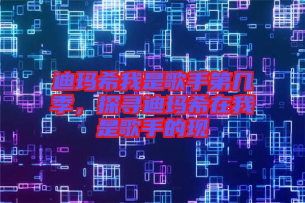 迪瑪希我是歌手第幾季，探尋迪瑪希在我是歌手的現(xiàn)