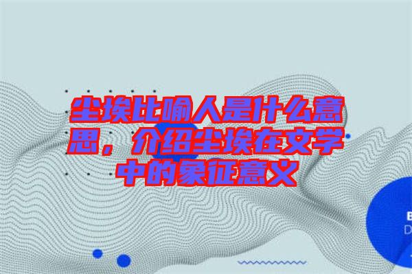 塵埃比喻人是什么意思，介紹塵埃在文學(xué)中的象征意義