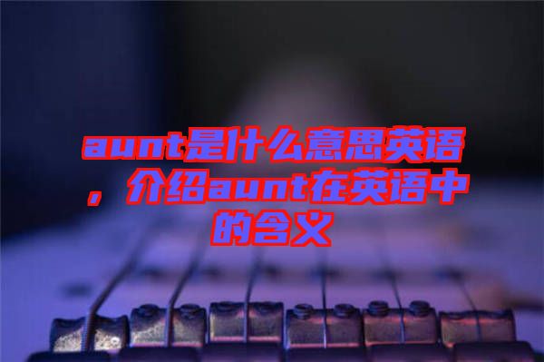 aunt是什么意思英語，介紹aunt在英語中的含義