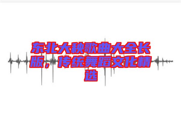 東北大秧歌曲大全長版，傳統舞蹈文化精選