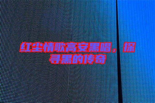 紅塵情歌高安黑唱，探尋黑的傳奇