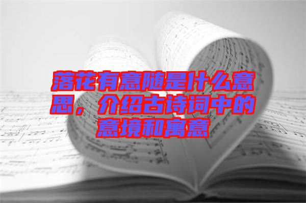 落花有意隨是什么意思，介紹古詩詞中的意境和寓意
