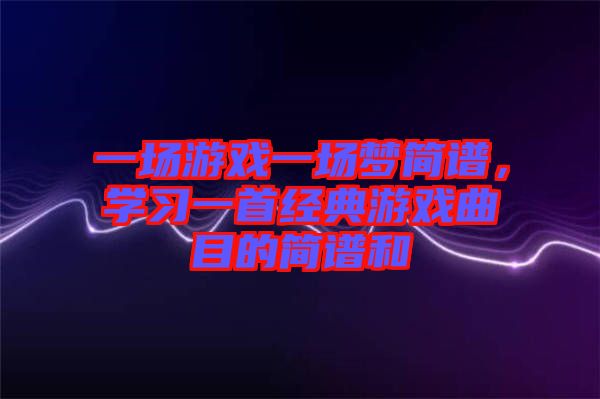 一場游戲一場夢簡譜，學習一首經典游戲曲目的簡譜和