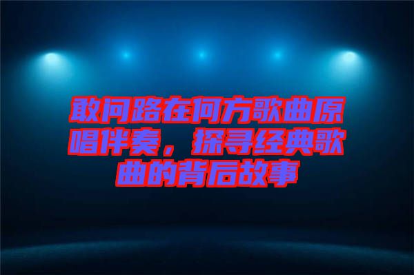 敢問路在何方歌曲原唱伴奏，探尋經典歌曲的背后故事