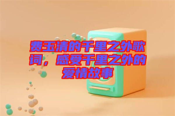 費(fèi)玉清的千里之外歌詞，感受千里之外的愛情故事
