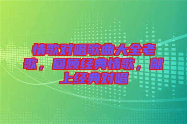 情歌對唱歌曲大全老歌，回顧經典情歌，獻上經典對唱