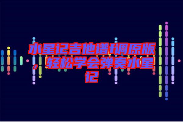水星記吉他譜f調(diào)原版，輕松學會彈奏水星記