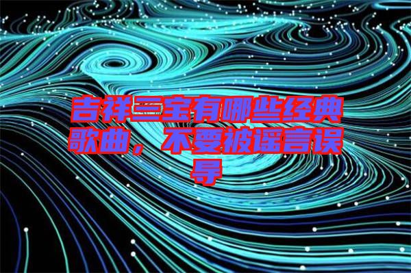 吉祥三寶有哪些經(jīng)典歌曲，不要被謠言誤導