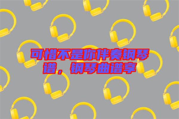 可惜不是你伴奏鋼琴譜，鋼琴曲譜享