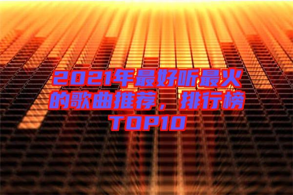 2021年最好聽最火的歌曲推薦，排行榜TOP10