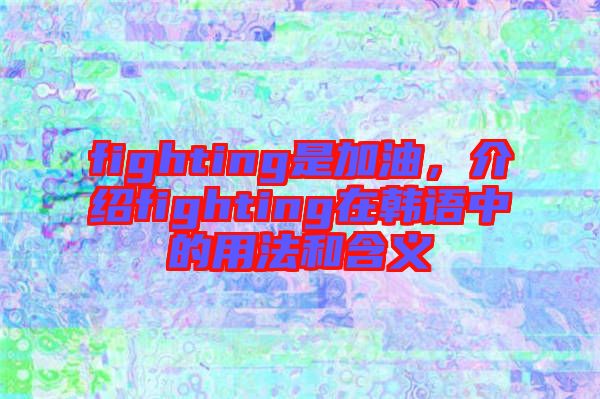 fighting是加油，介紹fighting在韓語中的用法和含義