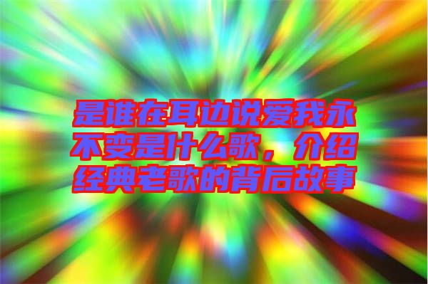 是誰在耳邊說愛我永不變是什么歌，介紹經典老歌的背后故事