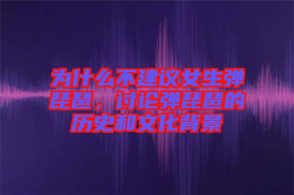 為什么不建議女生彈琵琶，討論彈琵琶的歷史和文化背景