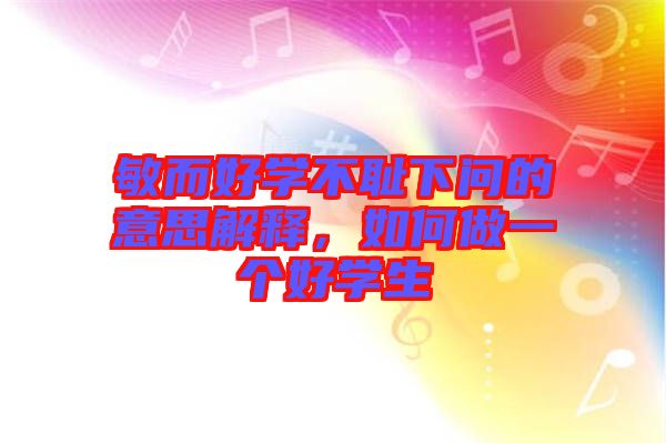 敏而好學不恥下問的意思解釋，如何做一個好學生