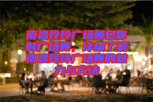 南昌玲玲廣場(chǎng)舞包你射廣場(chǎng)舞，詳細(xì)了解南昌玲玲廣場(chǎng)舞的魅力與方法