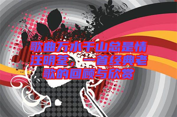 歌曲萬水千山總是情汪明荃，一首經典老歌的回顧與欣賞