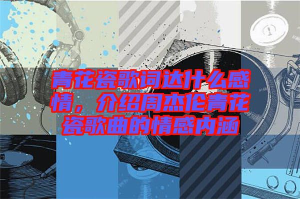 青花瓷歌詞達什么感情，介紹周杰倫青花瓷歌曲的情感內涵