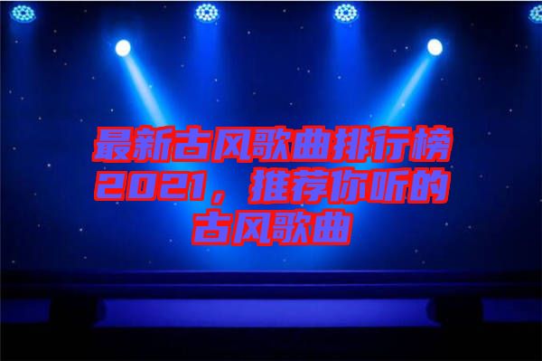 最新古風(fēng)歌曲排行榜2021，推薦你聽的古風(fēng)歌曲