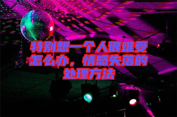 特別想一個(gè)人很難受怎么辦，情感失落的處理方法