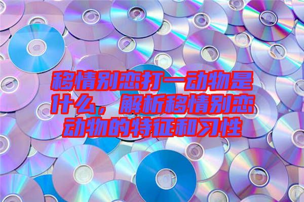 移情別戀打一動物是什么，解析移情別戀動物的特征和習性
