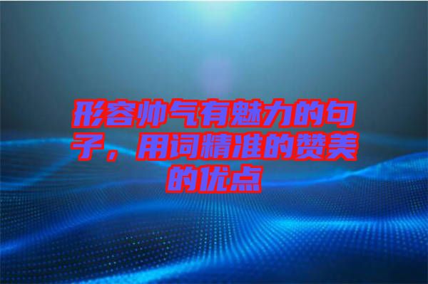 形容帥氣有魅力的句子，用詞精準的贊美的優點