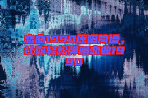 戀曲1990原唱簡譜，讓你輕松彈唱戀曲1990