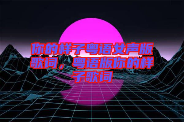 你的樣子粵語女聲版歌詞，粵語版你的樣子歌詞