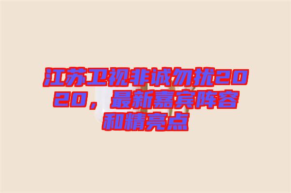 江蘇衛(wèi)視非誠(chéng)勿擾2020，最新嘉賓陣容和精亮點(diǎn)
