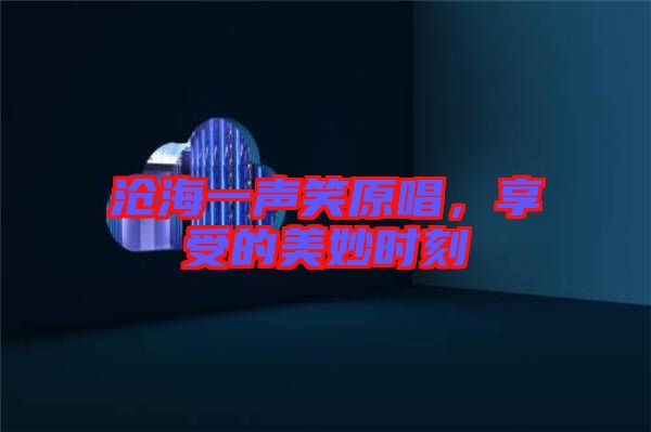 滄海一聲笑原唱，享受的美妙時刻