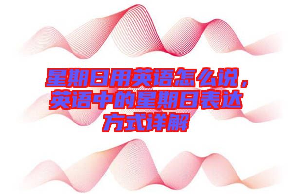星期日用英語(yǔ)怎么說(shuō)，英語(yǔ)中的星期日表達(dá)方式詳解