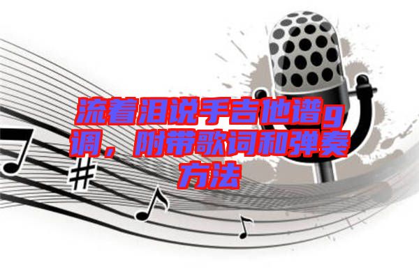 流著淚說(shuō)手吉他譜g調(diào)，附帶歌詞和彈奏方法