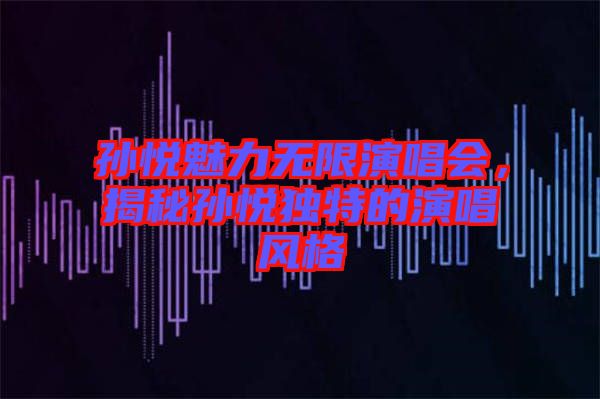 孫悅魅力無限演唱會，揭秘孫悅獨特的演唱風(fēng)格