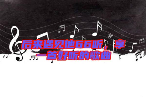 后來遇見他66聽，享一首好聽的歌曲
