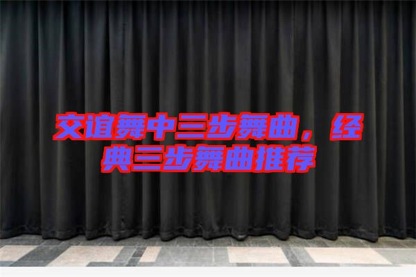 交誼舞中三步舞曲，經典三步舞曲推薦