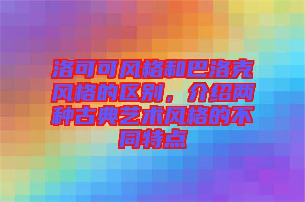 洛可可風(fēng)格和巴洛克風(fēng)格的區(qū)別，介紹兩種古典藝術(shù)風(fēng)格的不同特點(diǎn)