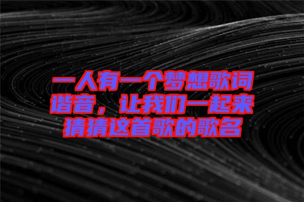 一人有一個夢想歌詞諧音，讓我們一起來猜猜這首歌的歌名