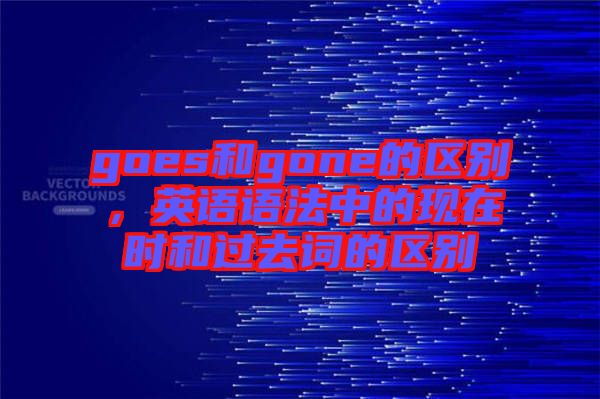 goes和gone的區(qū)別，英語(yǔ)語(yǔ)法中的現(xiàn)在時(shí)和過去詞的區(qū)別