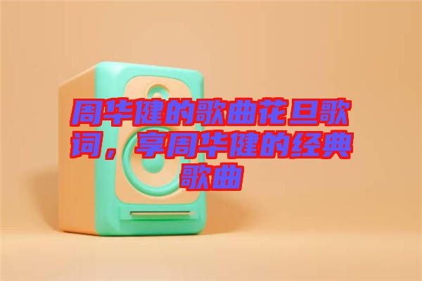 周華健的歌曲花旦歌詞，享周華健的經(jīng)典歌曲