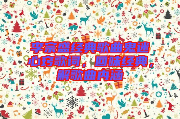 李宗盛經典歌曲鬼迷心竅歌詞，回味經典，解歌曲內涵