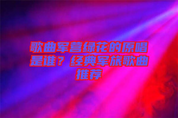 歌曲軍營綠花的原唱是誰？經典軍旅歌曲推薦