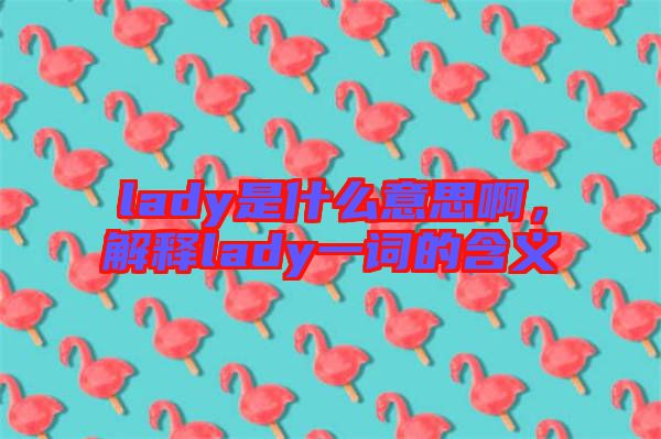 lady是什么意思啊，解釋lady一詞的含義