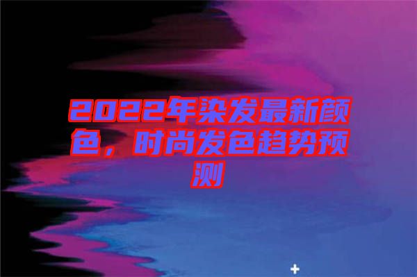 2022年染發(fā)最新顏色，時尚發(fā)色趨勢預測