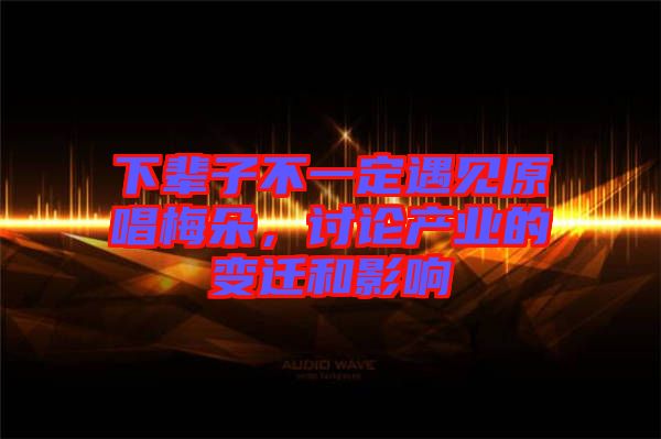 下輩子不一定遇見原唱梅朵，討論產業的變遷和影響