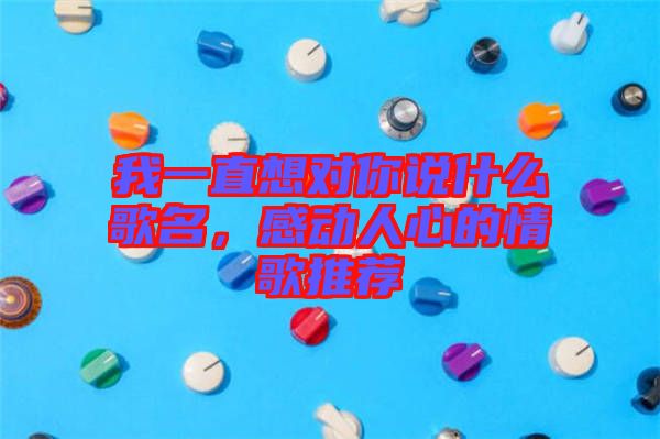 我一直想對你說什么歌名，感動人心的情歌推薦