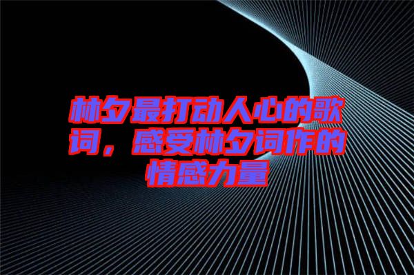 林夕最打動人心的歌詞，感受林夕詞作的情感力量